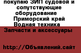 покупаю ЗИП судовой и сопутствующие оборудование  - Приморский край Водная техника » Запчасти и аксессуары   